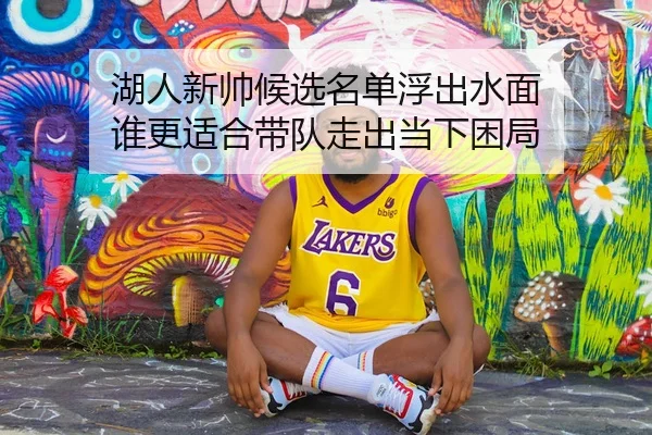 湖人新帅候选名单浮出水面 谁更适合带队走出当下困局