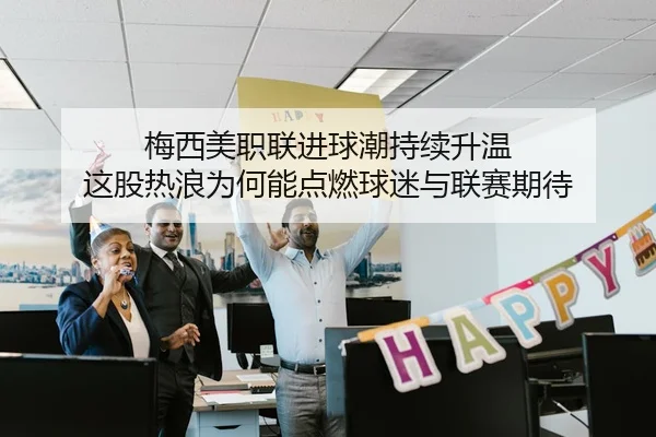 梅西美职联进球潮持续升温 这股热浪为何能点燃球迷与联赛期待