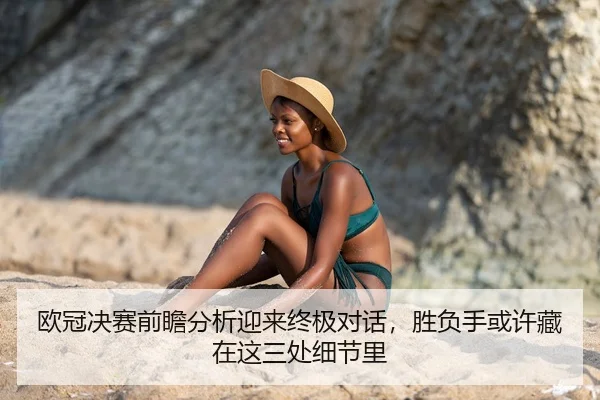 欧冠决赛前瞻分析迎来终极对话，胜负手或许藏在这三处细节里