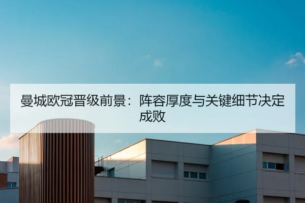 曼城欧冠晋级前景：阵容厚度与关键细节决定成败