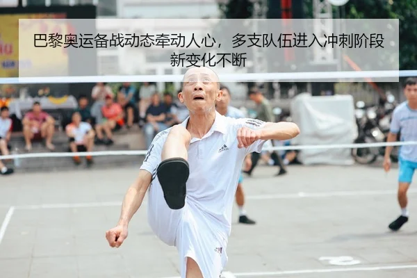 巴黎奥运备战动态牵动人心，多支队伍进入冲刺阶段新变化不断